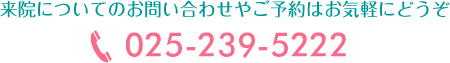 来院についてのお問い合わせやご予約はお気軽にどうぞ 025-239-5222